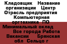 Кладовщик › Название организации ­ Центр › Отрасль предприятия ­ Компьютерная, оргтехника, ПО › Минимальный оклад ­ 20 000 - Все города Работа » Вакансии   . Брянская обл.,Сельцо г.